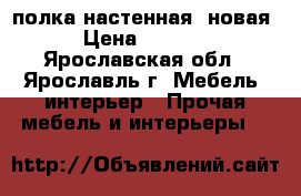 полка настенная  новая › Цена ­ 1 100 - Ярославская обл., Ярославль г. Мебель, интерьер » Прочая мебель и интерьеры   